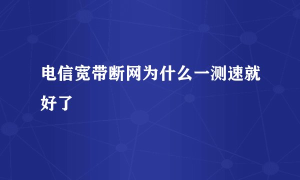 电信宽带断网为什么一测速就好了