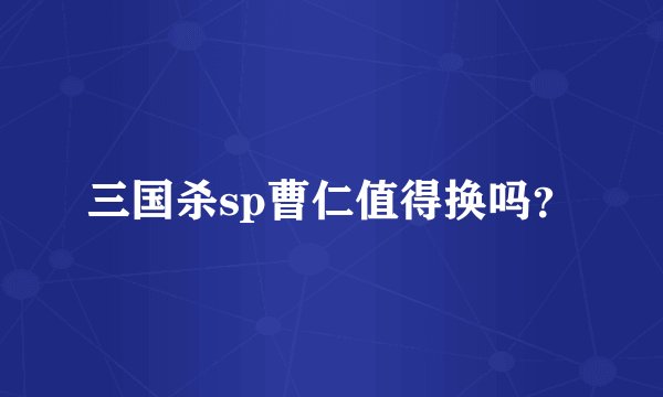 三国杀sp曹仁值得换吗？