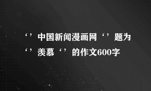 ‘’中国新闻漫画网‘’题为‘’羡慕‘’的作文600字