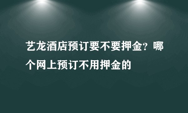 艺龙酒店预订要不要押金？哪个网上预订不用押金的