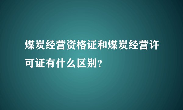 煤炭经营资格证和煤炭经营许可证有什么区别？
