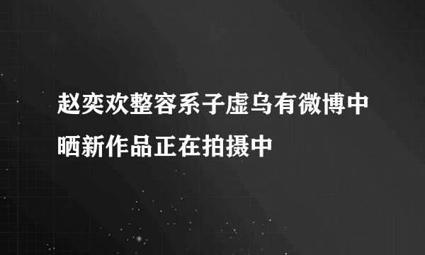 赵奕欢整容系子虚乌有微博中晒新作品正在拍摄中
