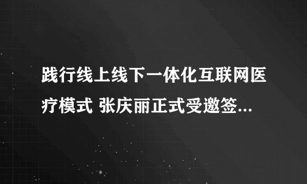 践行线上线下一体化互联网医疗模式 张庆丽正式受邀签约京东健康