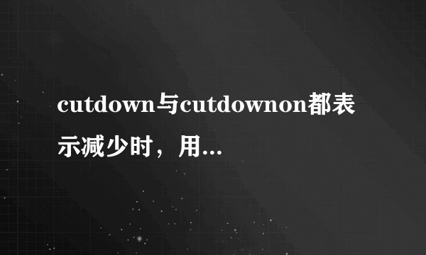 cutdown与cutdownon都表示减少时，用法有什么不同？