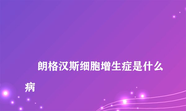 
    朗格汉斯细胞增生症是什么病
  