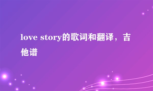 love story的歌词和翻译，吉他谱