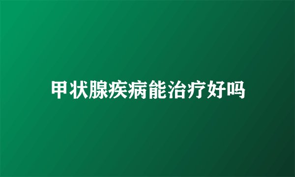 甲状腺疾病能治疗好吗