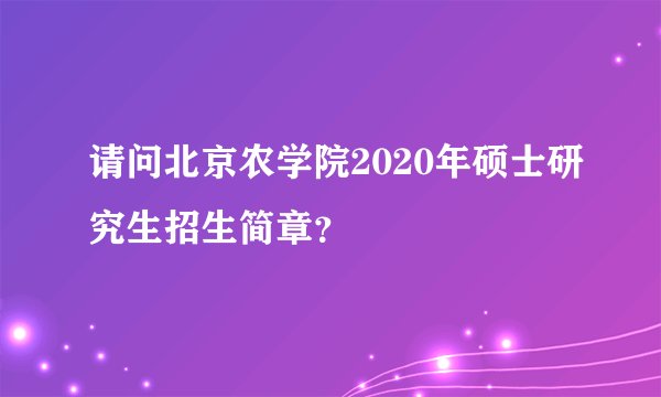 请问北京农学院2020年硕士研究生招生简章？