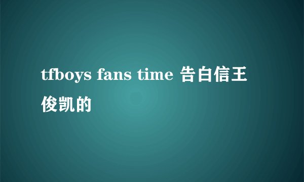 tfboys fans time 告白信王俊凯的