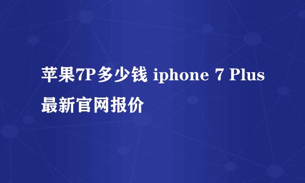 苹果7P多少钱 iphone 7 Plus最新官网报价