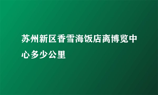 苏州新区香雪海饭店离博览中心多少公里