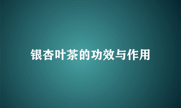 银杏叶茶的功效与作用