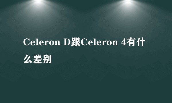 Celeron D跟Celeron 4有什么差别