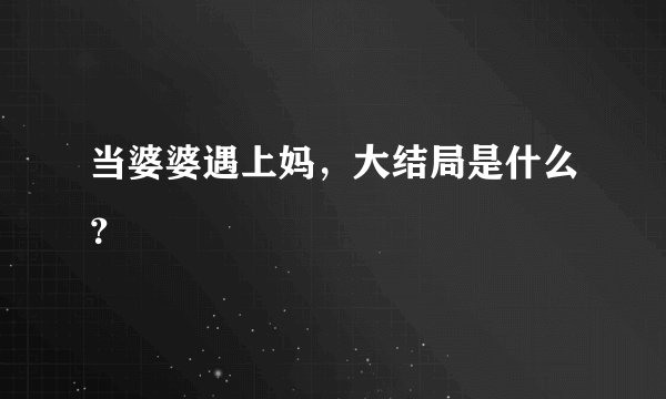 当婆婆遇上妈，大结局是什么？