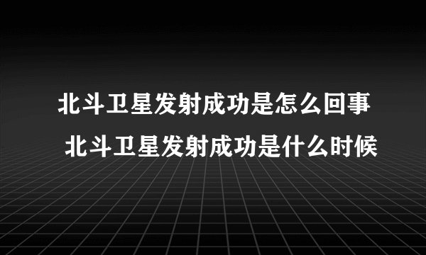 北斗卫星发射成功是怎么回事 北斗卫星发射成功是什么时候