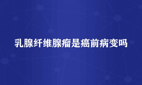 乳腺纤维腺瘤是癌前病变吗