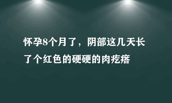 怀孕8个月了，阴部这几天长了个红色的硬硬的肉疙瘩