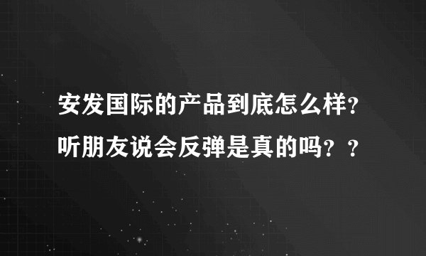 安发国际的产品到底怎么样？听朋友说会反弹是真的吗？？