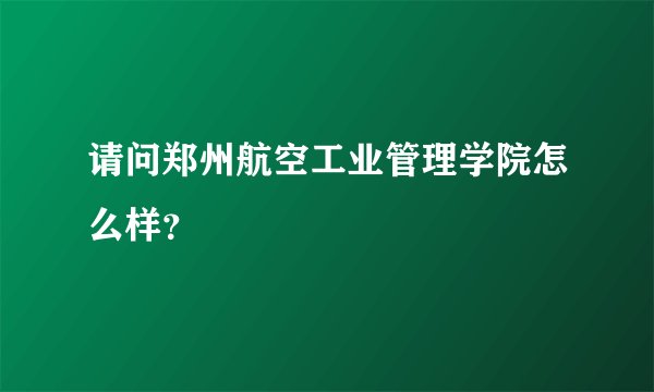 请问郑州航空工业管理学院怎么样？