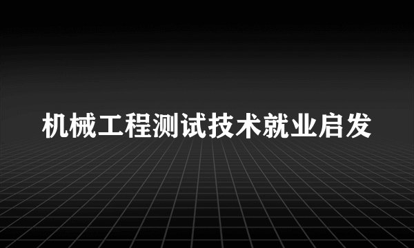 机械工程测试技术就业启发