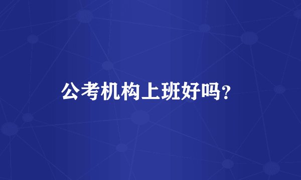 公考机构上班好吗？