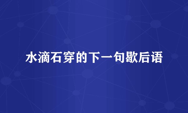 水滴石穿的下一句歇后语
