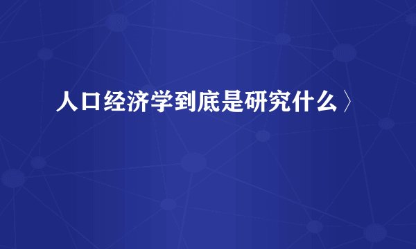 人口经济学到底是研究什么〉
