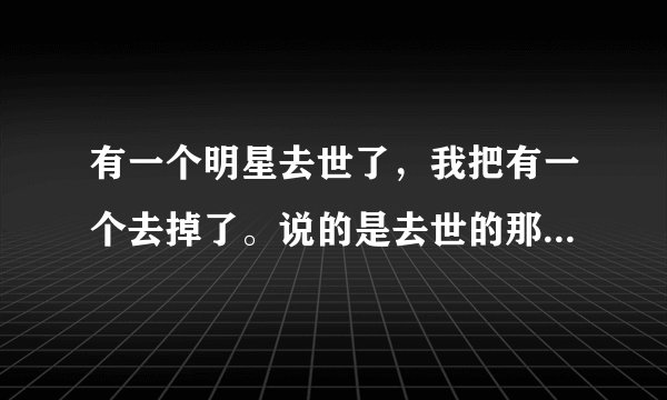 有一个明星去世了，我把有一个去掉了。说的是去世的那个明星吧？