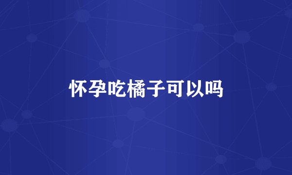怀孕吃橘子可以吗