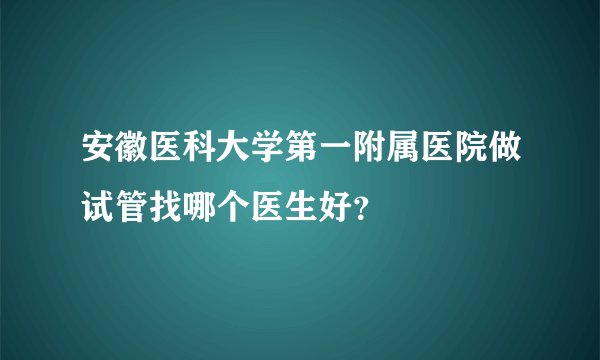 安徽医科大学第一附属医院做试管找哪个医生好？