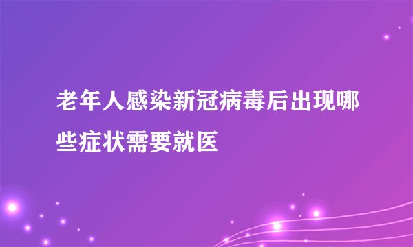 老年人感染新冠病毒后出现哪些症状需要就医