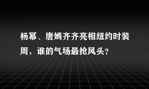 杨幂、唐嫣齐齐亮相纽约时装周，谁的气场最抢风头？