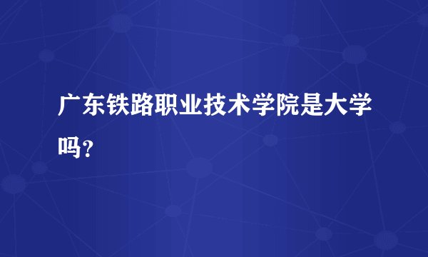 广东铁路职业技术学院是大学吗？