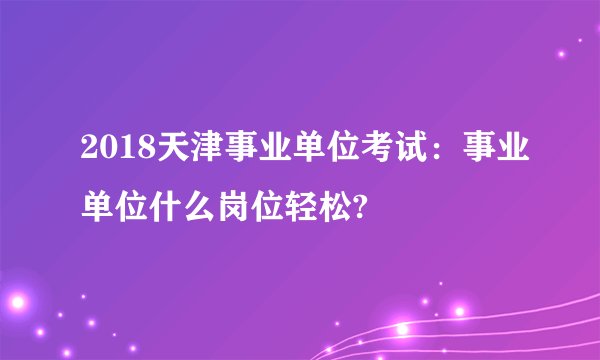 2018天津事业单位考试：事业单位什么岗位轻松?