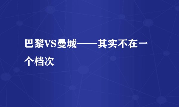 巴黎VS曼城——其实不在一个档次