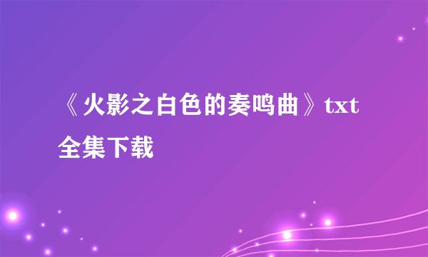 《火影之白色的奏鸣曲》txt全集下载
