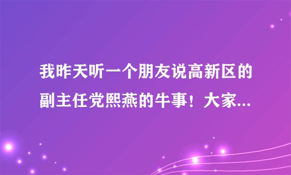 我昨天听一个朋友说高新区的副主任党熙燕的牛事！大家知道党熙燕吗？