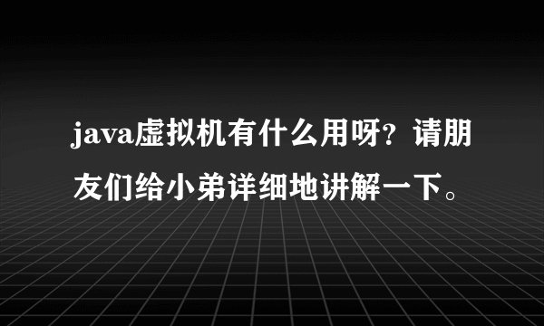 java虚拟机有什么用呀？请朋友们给小弟详细地讲解一下。