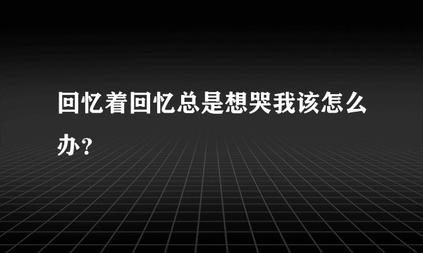 回忆着回忆总是想哭我该怎么办？