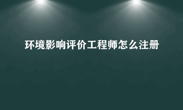 环境影响评价工程师怎么注册