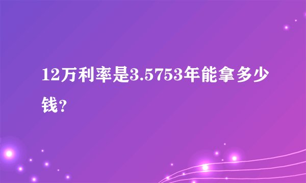 12万利率是3.5753年能拿多少钱？