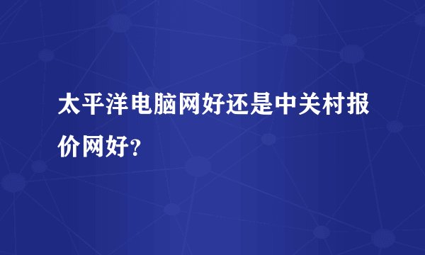 太平洋电脑网好还是中关村报价网好？