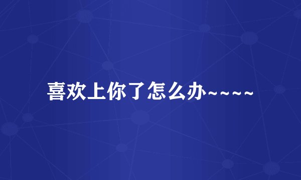 喜欢上你了怎么办~~~~