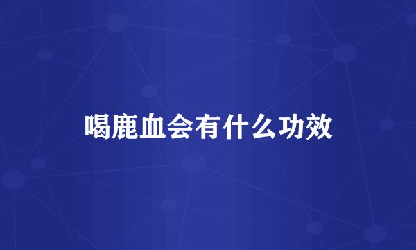 喝鹿血会有什么功效