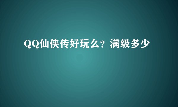 QQ仙侠传好玩么？满级多少