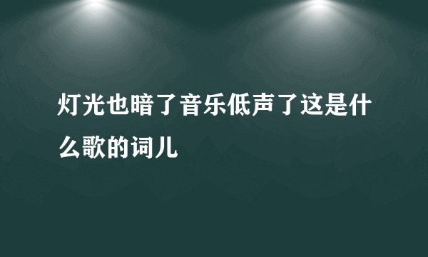 灯光也暗了音乐低声了这是什么歌的词儿