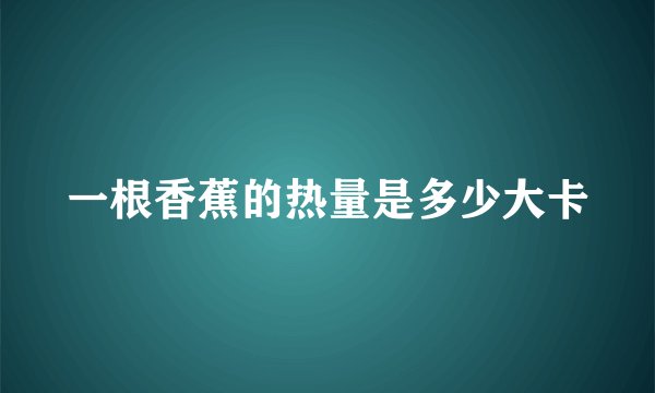 一根香蕉的热量是多少大卡