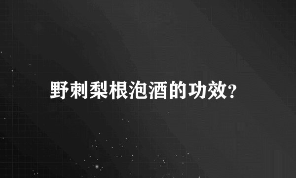 野刺梨根泡酒的功效？