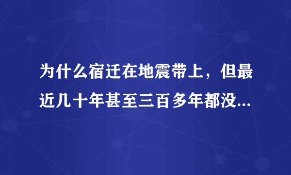 为什么宿迁在地震带上，但最近几十年甚至三百多年都没地震记录，是因为地质吗？