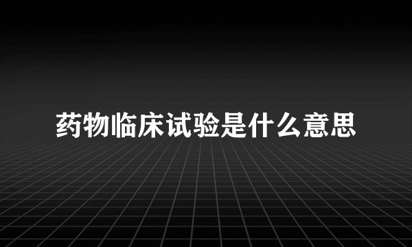 药物临床试验是什么意思